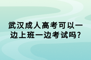 武漢成人高考可以一邊上班一邊考試嗎_ 武漢成人高考可以一邊上班一邊考試嗎_
