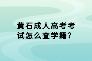 黃石成人高考考試怎么查學(xué)籍? 黃石成人高考考試怎么查學(xué)籍?