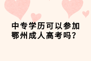 中專學歷可以參加鄂州成人高考嗎? 中專學歷可以參加鄂州成人高考嗎?