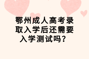 鄂州成人高考錄取入學(xué)后還需要入學(xué)測試嗎？