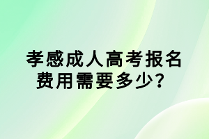 孝感成人高考報(bào)名費(fèi)用需要多少? 孝感成人高考報(bào)名費(fèi)用需要多少?