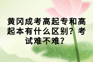 黃岡成考高起專和高起本有什么區(qū)別?考試難不難? 黃岡成考高起專和高起本有什么區(qū)別?考試難不難?