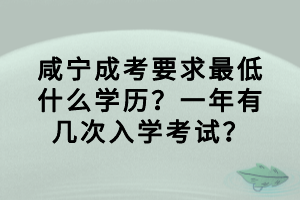 咸寧成考要求最低什么學歷？一年有幾次入學考試？
