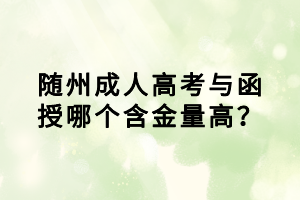 隨州成人高考與函授哪個含金量高? 隨州成人高考與函授哪個含金量高?