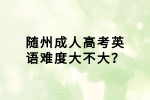 隨州成人高考英語(yǔ)難度大不大? 隨州成人高考英語(yǔ)難度大不大?