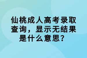 仙桃成人高考錄取查詢(xún)，顯示無(wú)結(jié)果是什么意思？
