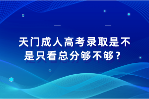天門(mén)成人高考錄取是不是只看總分夠不夠? 天門(mén)成人高考錄取是不是只看總分夠不夠?