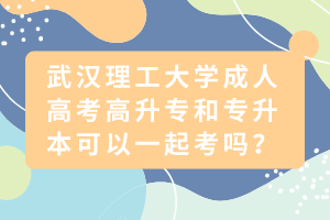 武漢理工大學(xué)成人高考高升專(zhuān)和專(zhuān)升本可以一起考嗎？