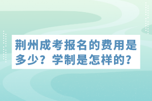 荊州成考報(bào)名的費(fèi)用是多少?學(xué)制是怎樣的? 荊州成考報(bào)名的費(fèi)用是多少?學(xué)制是怎樣的?