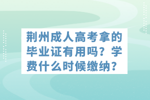 荊州成人高考拿的畢業(yè)證有用嗎？學(xué)費(fèi)什么時(shí)候繳納？