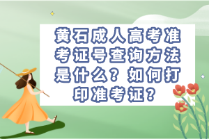 黃石成人高考準(zhǔn)考證號查詢方法是什么？如何打印準(zhǔn)考證？
