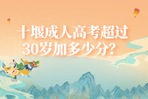 十堰成人高考超過30歲加多少分? 十堰成人高考超過30歲加多少分?