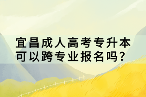 宜昌成人高考專升本可以跨專業(yè)報(bào)名嗎？