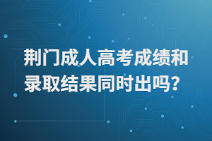 荊門成人高考成績和錄取結果同時出嗎? 荊門成人高考成績和錄取結果同時出嗎?