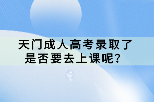 天門成人高考錄取了是否要去上課呢? 天門成人高考錄取了是否要去上課呢?