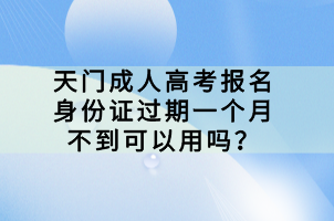 天門成人高考報(bào)名身份證過期一個(gè)月不到可以用嗎? 天門成人高考報(bào)名身份證過期一個(gè)月不到可以用嗎?