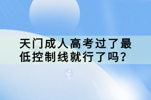 天門成人高考過了最低控制線就行了嗎? 天門成人高考過了最低控制線就行了嗎?