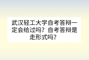 武漢輕工大學(xué)自考答辯一定會(huì)給過嗎？自考答辯是走形式嗎？