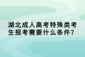 湖北成人高考特殊類考生報(bào)考需要什么條件? 湖北成人高考特殊類考生報(bào)考需要什么條件?