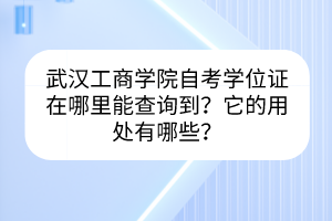 武漢工商學(xué)院自考學(xué)位證在哪里能查詢到？它的用處有哪些？
