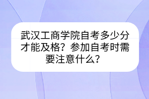 武漢工商學(xué)院自考多少分才能及格?參加自考時需要注意什么? 武漢工商學(xué)院自考多少分才能及格?參加自考時需要注意什么?