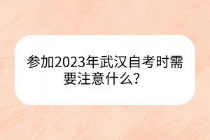 參加2023年武漢自考時(shí)需要注意什么？