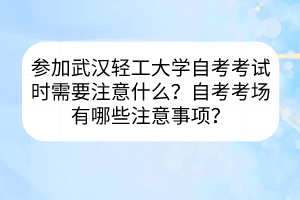 參加武漢輕工大學自考考試時需要注意什么？自考考場有哪些注意事項？