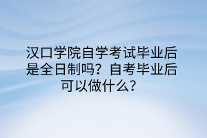 漢口學(xué)院自學(xué)考試畢業(yè)后是全日制嗎？自考畢業(yè)后可以做什么？