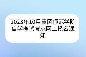 2023年10月黃岡師范學(xué)院自學(xué)考試考點(diǎn)網(wǎng)上報(bào)名通知 2023年10月黃岡師范學(xué)院自學(xué)考試考點(diǎn)網(wǎng)上報(bào)名通知