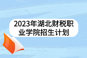 2023年湖北財稅職業(yè)學院招生計劃 2023年湖北財稅職業(yè)學院招生計劃
