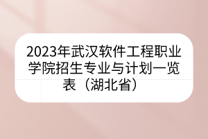 2023年武漢軟件工程職業(yè)學(xué)院招生專業(yè)與計(jì)劃一覽表（湖北省）