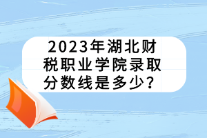 2023年湖北財稅職業(yè)學院錄取分數(shù)線是多少？