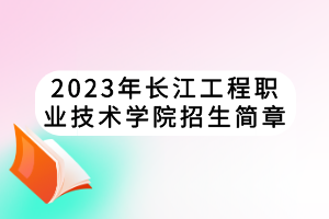 2023年長(zhǎng)江工程職業(yè)技術(shù)學(xué)院招生簡(jiǎn)章 2023年長(zhǎng)江工程職業(yè)技術(shù)學(xué)院招生簡(jiǎn)章
