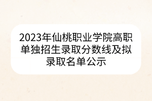 2023年仙桃職業(yè)學(xué)院高職單獨(dú)招生錄取分?jǐn)?shù)線及擬錄取名單公示 2023年仙桃職業(yè)學(xué)院高職單獨(dú)招生錄取分?jǐn)?shù)線及擬錄取名單公示