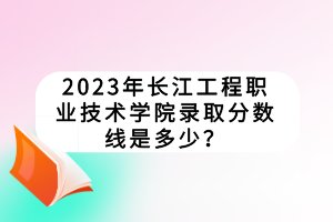 2023年長(zhǎng)江工程職業(yè)技術(shù)學(xué)院錄取分?jǐn)?shù)線是多少? 2023年長(zhǎng)江工程職業(yè)技術(shù)學(xué)院錄取分?jǐn)?shù)線是多少?