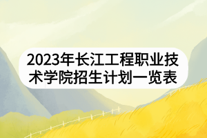 2023年長江工程職業(yè)技術(shù)學(xué)院招生計劃一覽表 2023年長江工程職業(yè)技術(shù)學(xué)院招生計劃一覽表