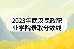 2023年武漢民政職業(yè)學(xué)院錄取分?jǐn)?shù)線(xiàn)