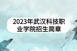 2023年武漢科技職業(yè)學(xué)院招生簡章 2023年武漢科技職業(yè)學(xué)院招生簡章