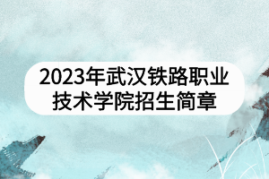2023年武漢鐵路職業(yè)技術(shù)學(xué)院招生簡章 2023年武漢鐵路職業(yè)技術(shù)學(xué)院招生簡章