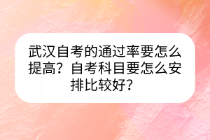 武漢自考的通過率要怎么提高?自考科目要怎么安排比較好? 武漢自考的通過率要怎么提高?自考科目要怎么安排比較好?