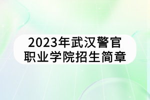 2023年武漢警官職業(yè)學(xué)院招生簡章 2023年武漢警官職業(yè)學(xué)院招生簡章