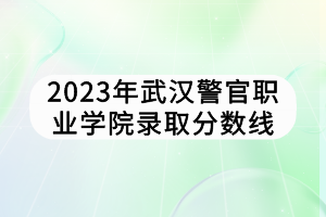 2023年武漢警官職業(yè)學(xué)院錄取分?jǐn)?shù)線 2023年武漢警官職業(yè)學(xué)院錄取分?jǐn)?shù)線