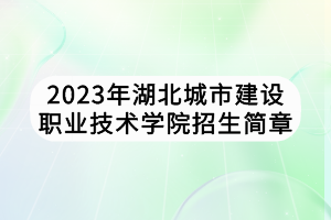 2023年湖北城市建設職業(yè)技術學院招生簡章 2023年湖北城市建設職業(yè)技術學院招生簡章