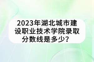 2023年湖北城市建設(shè)職業(yè)技術(shù)學(xué)院錄取分?jǐn)?shù)線是多少? 2023年湖北城市建設(shè)職業(yè)技術(shù)學(xué)院錄取分?jǐn)?shù)線是多少?
