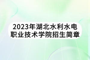 2023年湖北水利水電職業(yè)技術(shù)學院招生簡章 2023年湖北水利水電職業(yè)技術(shù)學院招生簡章