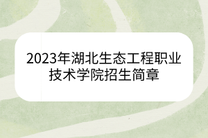 2023年湖北生態(tài)工程職業(yè)技術學院招生簡章 2023年湖北生態(tài)工程職業(yè)技術學院招生簡章