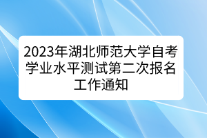 2023年湖北師范大學(xué)自考學(xué)業(yè)水平測(cè)試第二次報(bào)名工作通知