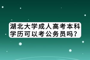 湖北大學(xué)成人高考本科學(xué)歷可以考公務(wù)員嗎? 湖北大學(xué)成人高考本科學(xué)歷可以考公務(wù)員嗎?