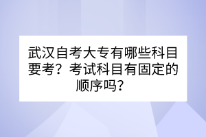 武漢自考大專有哪些科目要考?考試科目有固定的順序嗎? 武漢自考大專有哪些科目要考?考試科目有固定的順序嗎?