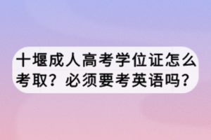 十堰成人高考學(xué)位證怎么考取？必須要考英語嗎？